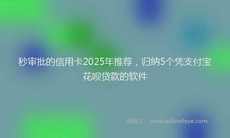 秒审批的信用卡2025年推荐，归纳5个凭支付宝花呗贷款的软件