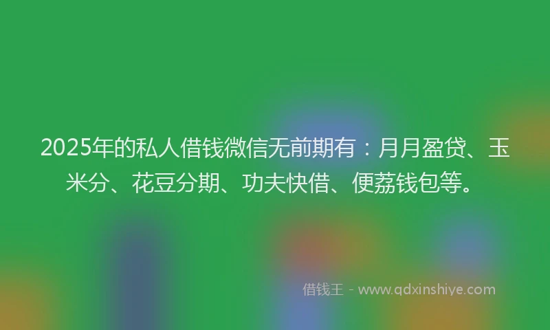 2025年的私人借钱微信无前期有：月月盈贷、玉米分、花豆分期、功夫快借、便荔钱包等。