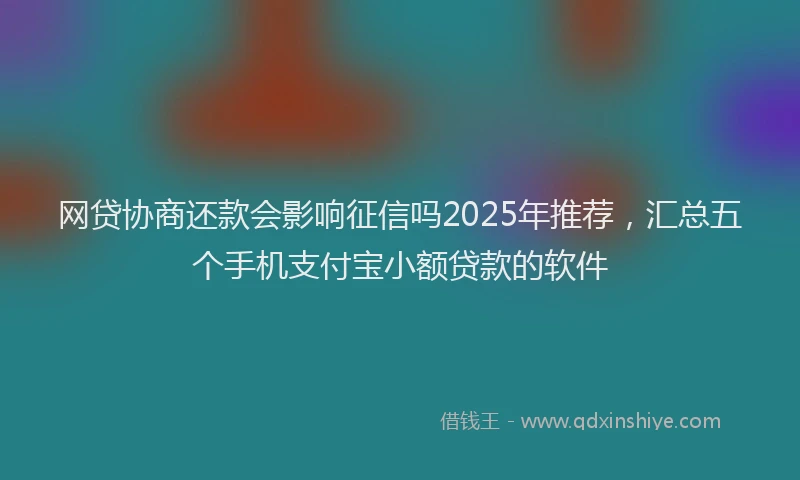 网贷协商还款会影响征信吗2025年推荐，汇总五个手机支付宝小额贷款的软件