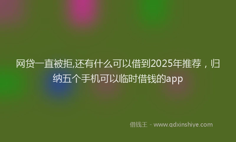 网贷一直被拒,还有什么可以借到2025年推荐，归纳五个手机可以临时借钱的app