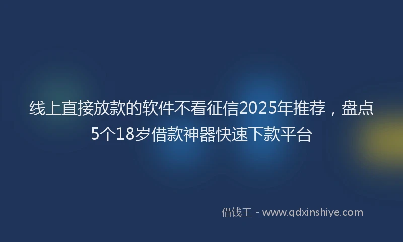 线上直接放款的软件不看征信2025年推荐，盘点5个18岁借款神器快速下款平台
