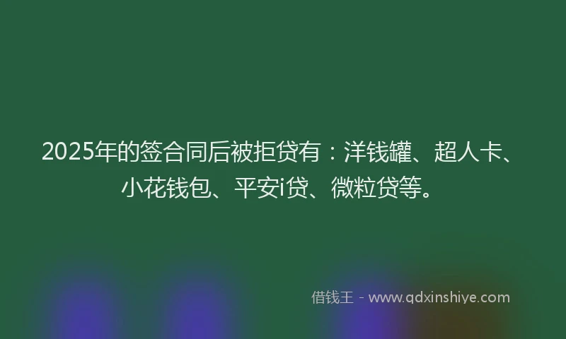 2025年的签合同后被拒贷有：洋钱罐、超人卡、小花钱包、平安i贷、微粒贷等。