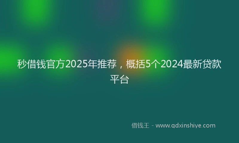 秒借钱官方2025年推荐，概括5个2024最新贷款平台