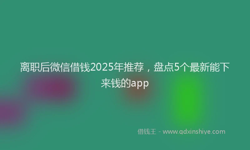 离职后微信借钱2025年推荐，盘点5个最新能下来钱的app