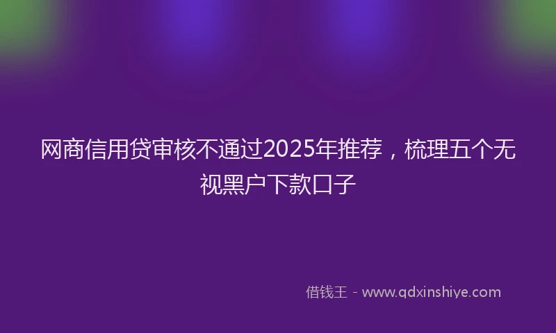 网商信用贷审核不通过2025年推荐，梳理五个无视黑户下款口子