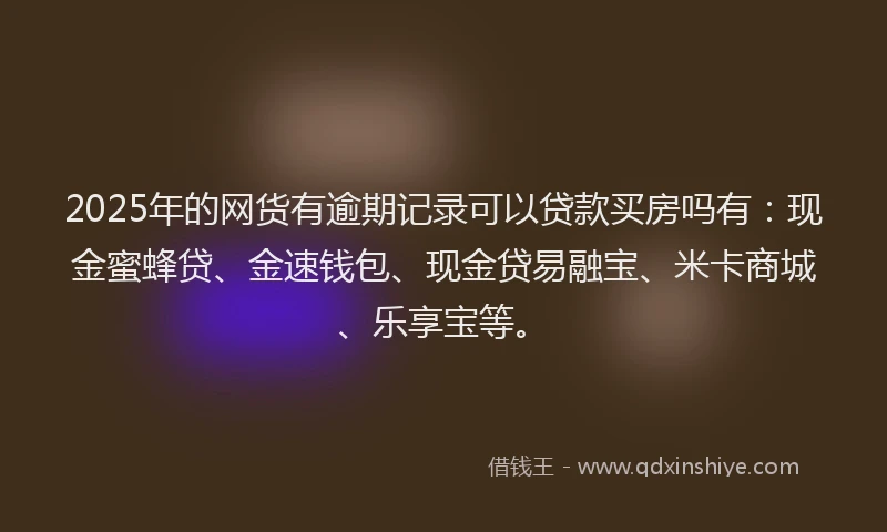 2025年的网货有逾期记录可以贷款买房吗有：现金蜜蜂贷、金速钱包、现金贷易融宝、米卡商城、乐享宝等。
