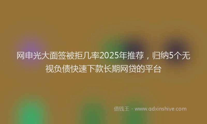 网申光大面签被拒几率2025年推荐，归纳5个无视负债快速下款长期网贷的平台