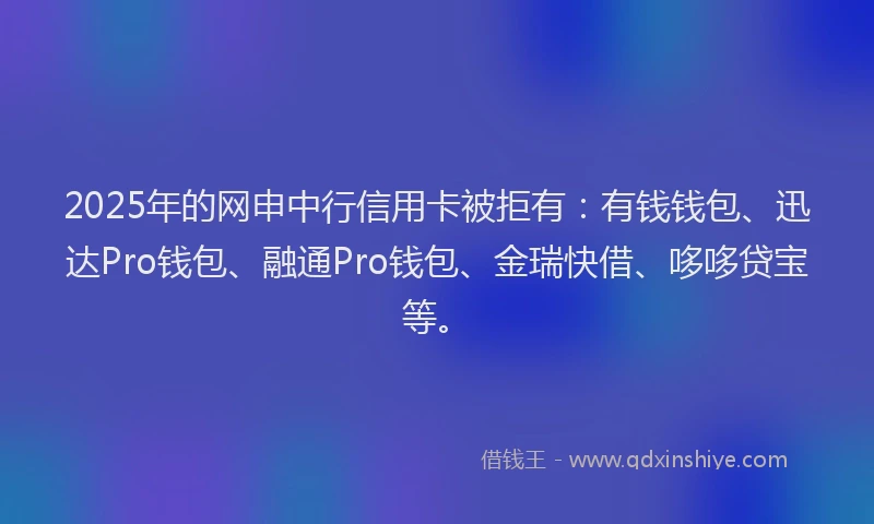 2025年的网申中行信用卡被拒有：有钱钱包、迅达Pro钱包、融通Pro钱包、金瑞快借、哆哆贷宝等。