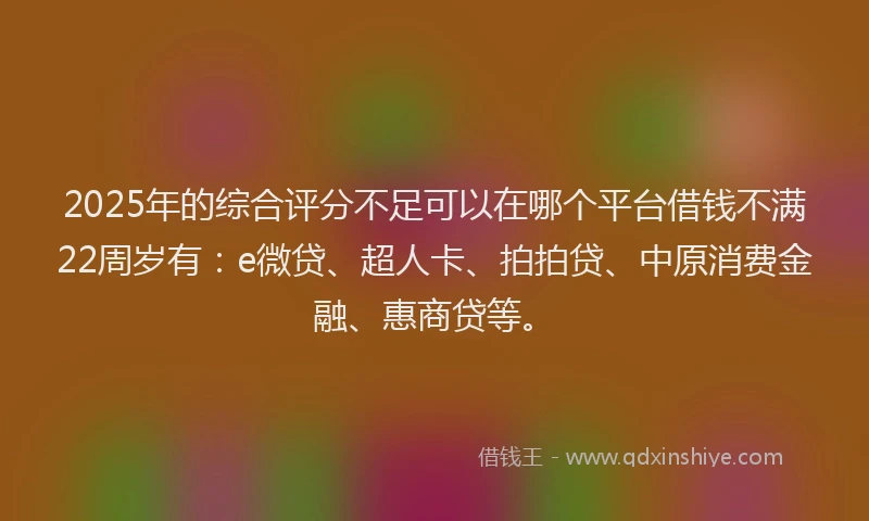 2025年的综合评分不足可以在哪个平台借钱不满22周岁有：e微贷、超人卡、拍拍贷、中原消费金融、惠商贷等。