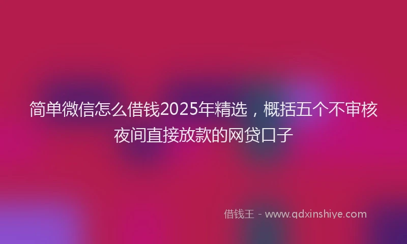 简单微信怎么借钱2025年精选，概括五个不审核夜间直接放款的网贷口子