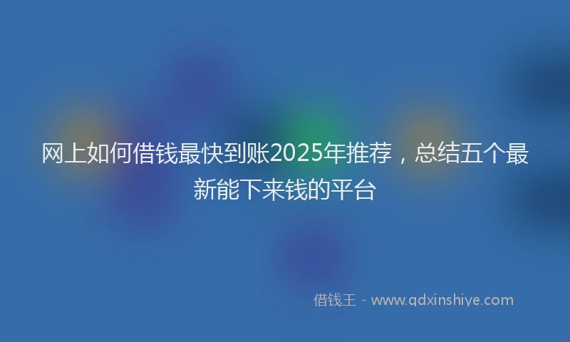 网上如何借钱最快到账2025年推荐，总结五个最新能下来钱的平台