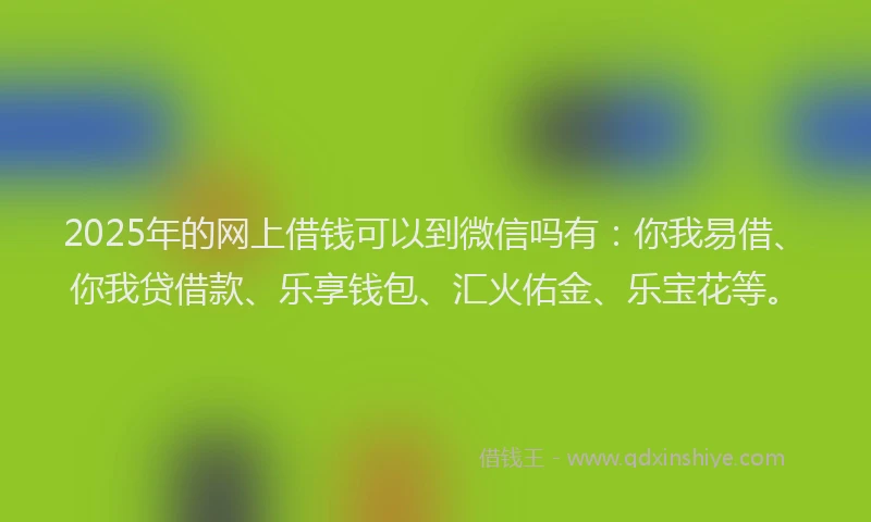 2025年的网上借钱可以到微信吗有：你我易借、你我贷借款、乐享钱包、汇火佑金、乐宝花等。