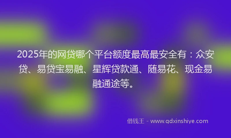 2025年的网贷哪个平台额度最高最安全有：众安贷、易贷宝易融、星辉贷款通、随易花、现金易融通途等。