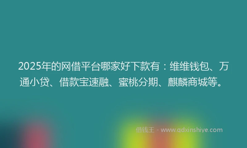 2025年的网借平台哪家好下款有：维维钱包、万通小贷、借款宝速融、蜜桃分期、麒麟商城等。