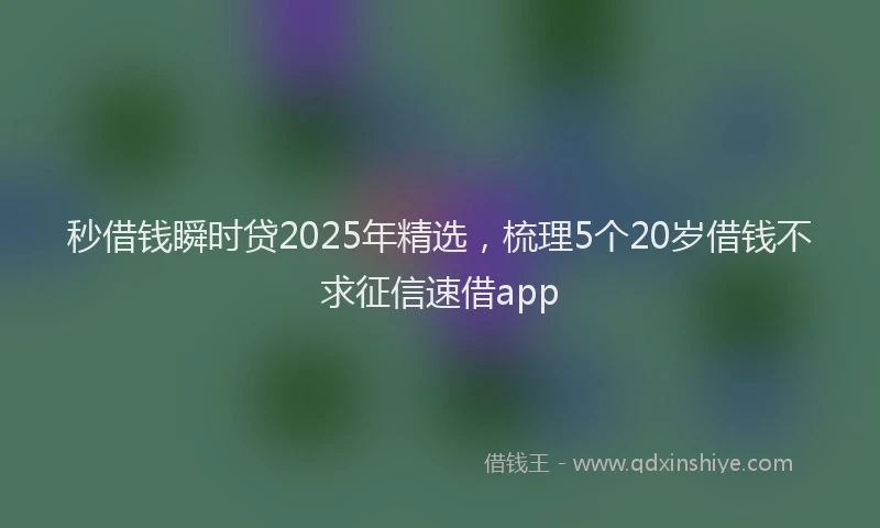 秒借钱瞬时贷2025年精选，梳理5个20岁借钱不求征信速借app