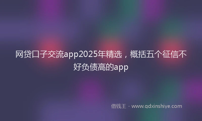 网贷口子交流app2025年精选，概括五个征信不好负债高的app