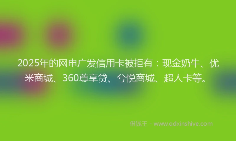 2025年的网申广发信用卡被拒有：现金奶牛、优米商城、360尊享贷、兮悦商城、超人卡等。