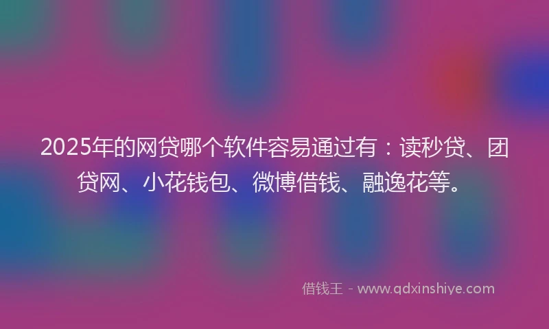 2025年的网贷哪个软件容易通过有：读秒贷、团贷网、小花钱包、微博借钱、融逸花等。