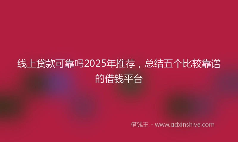 线上贷款可靠吗2025年推荐，总结五个比较靠谱的借钱平台