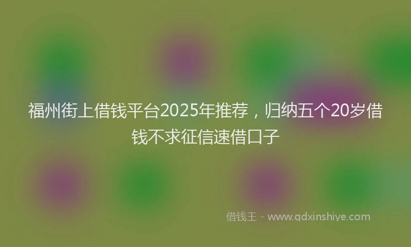 福州街上借钱平台2025年推荐，归纳五个20岁借钱不求征信速借口子