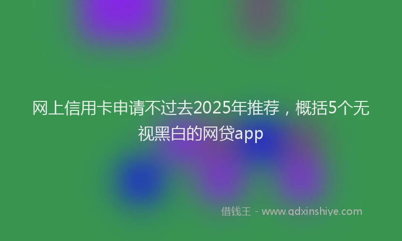 网上信用卡申请不过去2025年推荐，概括5个无视黑白的网贷app
