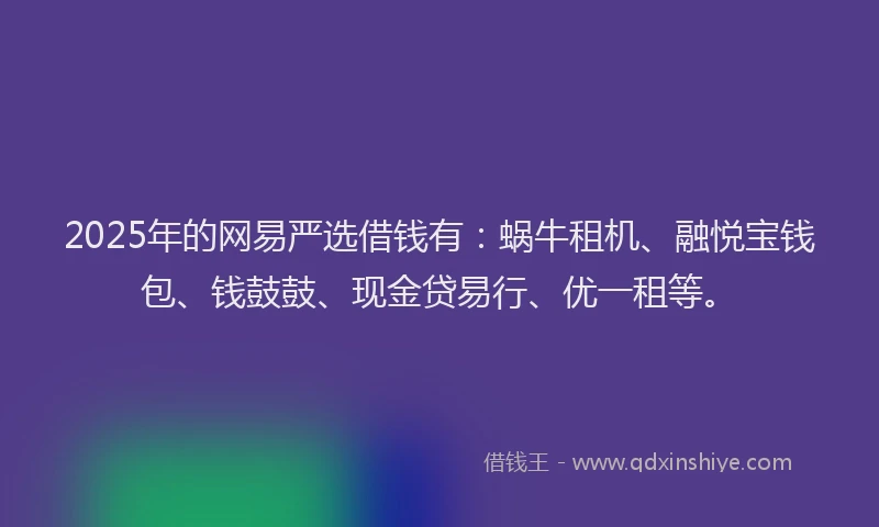 2025年的网易严选借钱有：蜗牛租机、融悦宝钱包、钱鼓鼓、现金贷易行、优一租等。