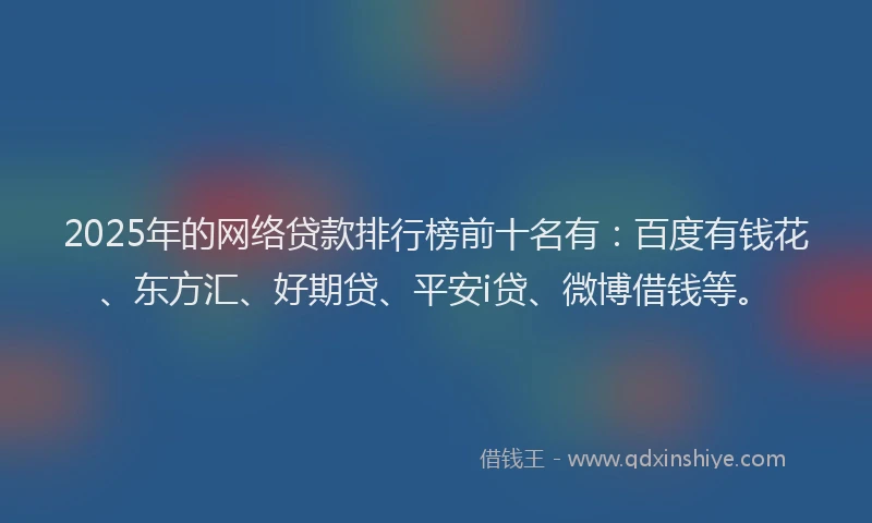 2025年的网络贷款排行榜前十名有：百度有钱花、东方汇、好期贷、平安i贷、微博借钱等。