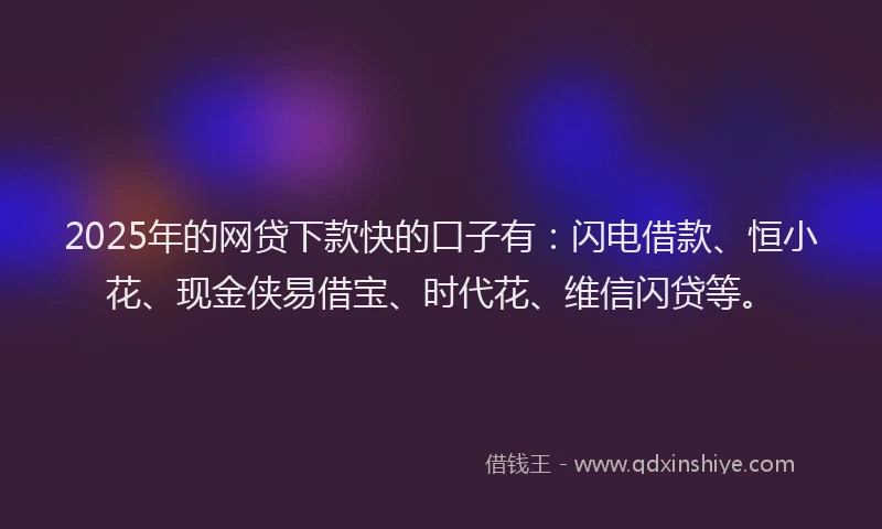 2025年的网贷下款快的口子有：闪电借款、恒小花、现金侠易借宝、时代花、维信闪贷等。