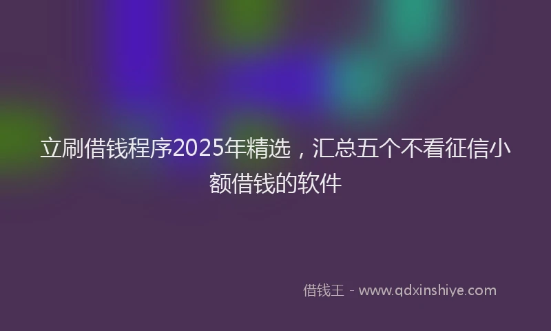 立刷借钱程序2025年精选，汇总五个不看征信小额借钱的软件