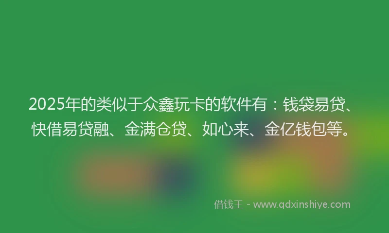 2025年的类似于众鑫玩卡的软件有：钱袋易贷、快借易贷融、金满仓贷、如心来、金亿钱包等。