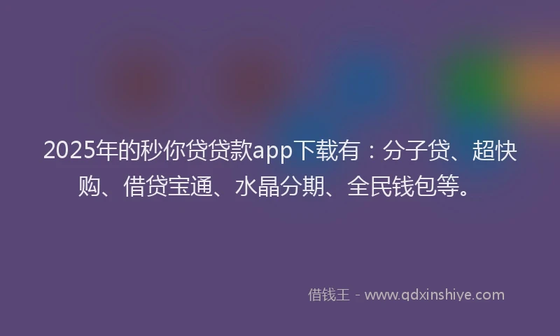 2025年的秒你贷贷款app下载有：分子贷、超快购、借贷宝通、水晶分期、全民钱包等。