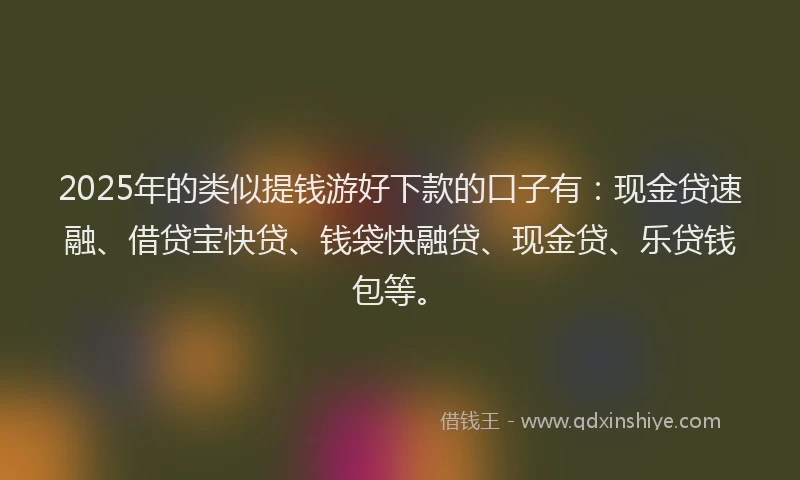 2025年的类似提钱游好下款的口子有：现金贷速融、借贷宝快贷、钱袋快融贷、现金贷、乐贷钱包等。