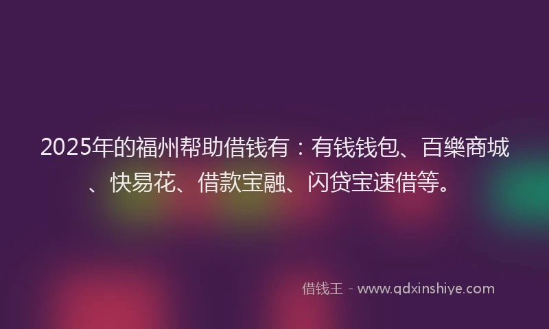 2025年的福州帮助借钱有：有钱钱包、百樂商城、快易花、借款宝融、闪贷宝速借等。