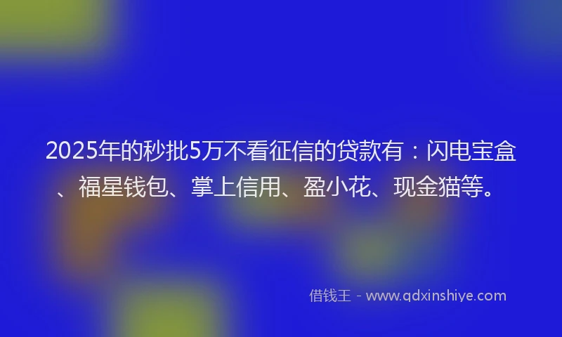2025年的秒批5万不看征信的贷款有：闪电宝盒、福星钱包、掌上信用、盈小花、现金猫等。