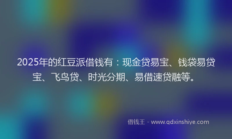 2025年的红豆派借钱有：现金贷易宝、钱袋易贷宝、飞鸟贷、时光分期、易借速贷融等。