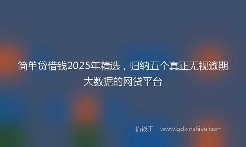 简单贷借钱2025年精选，归纳五个真正无视逾期大数据的网贷平台