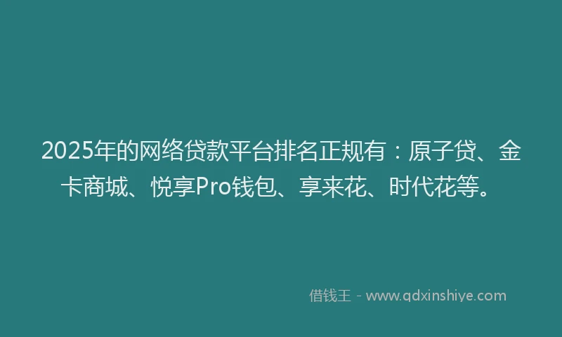 2025年的网络贷款平台排名正规有:原子贷、金卡商城、悦享Pro钱包、享来花、时代花等。