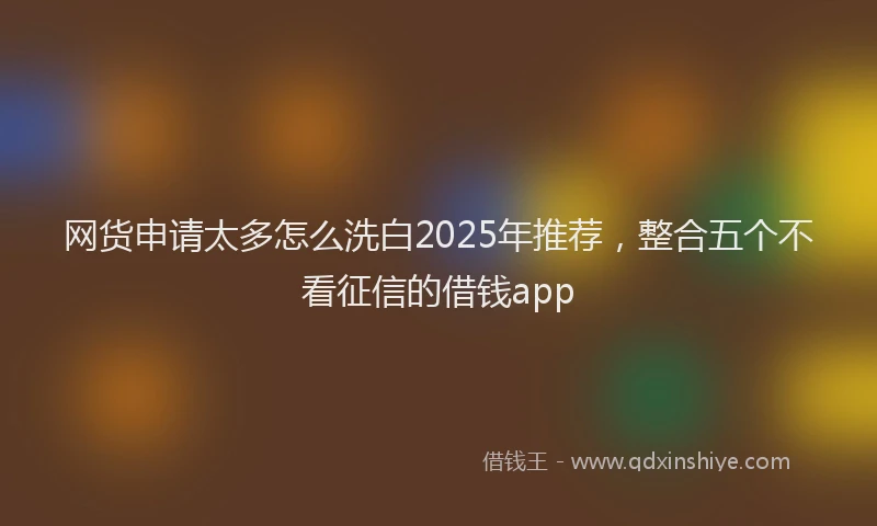 网货申请太多怎么洗白2025年推荐，整合五个不看征信的借钱app
