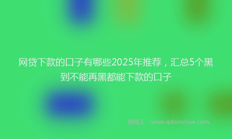 网贷下款的口子有哪些2025年推荐，汇总5个黑到不能再黑都能下款的口子