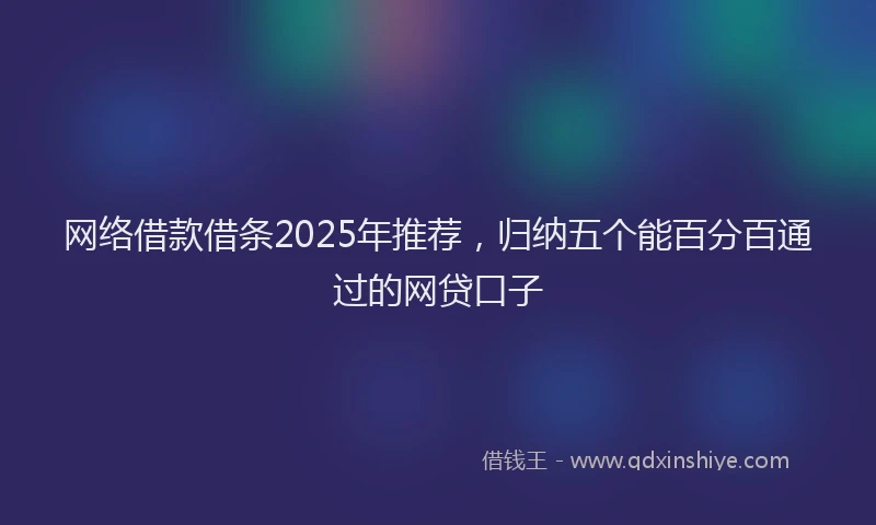 网络借款借条2025年推荐，归纳五个能百分百通过的网贷口子