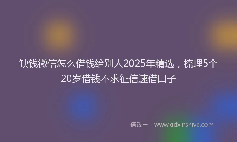 缺钱微信怎么借钱给别人2025年精选，梳理5个20岁借钱不求征信速借口子