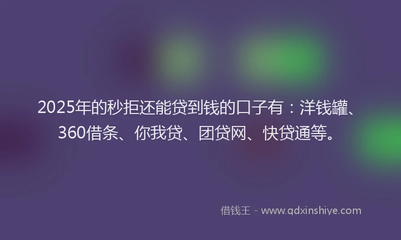 2025年的秒拒还能贷到钱的口子有：洋钱罐、360借条、你我贷、团贷网、快贷通等。