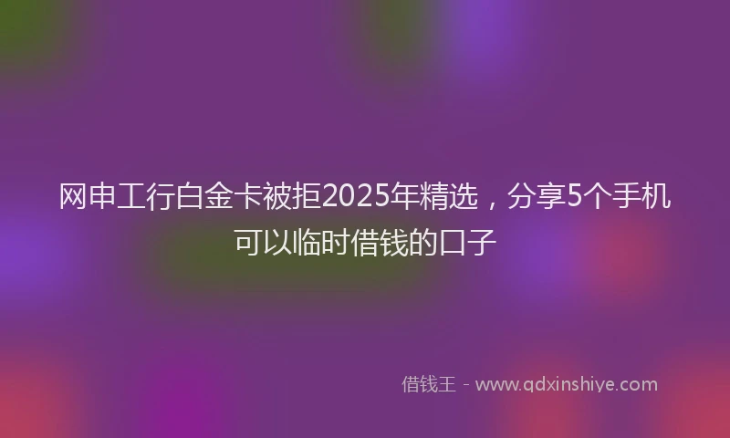 网申工行白金卡被拒2025年精选，分享5个手机可以临时借钱的口子