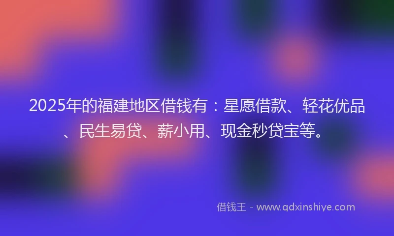 2025年的福建地区借钱有：星愿借款、轻花优品、民生易贷、薪小用、现金秒贷宝等。