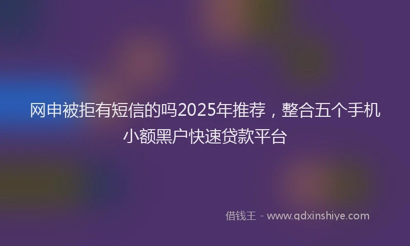 网申被拒有短信的吗2025年推荐，整合五个手机小额黑户快速贷款平台