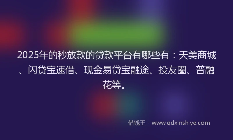 2025年的秒放款的贷款平台有哪些有：天美商城、闪贷宝速借、现金易贷宝融途、投友圈、普融花等。