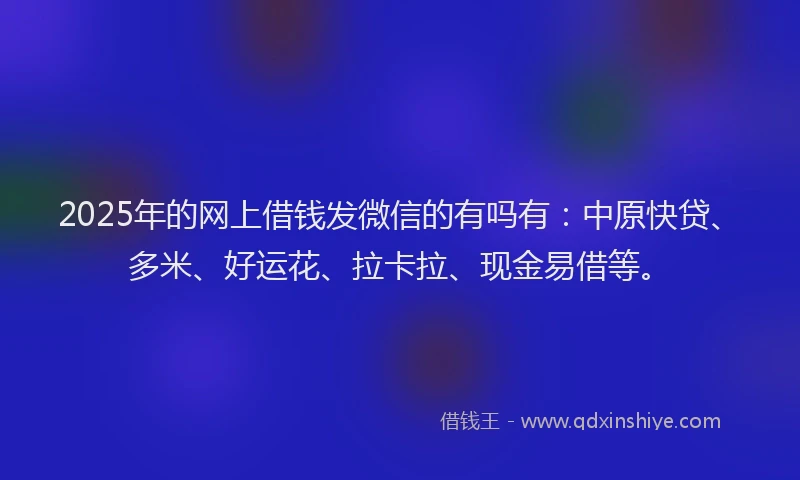 2025年的网上借钱发微信的有吗有：中原快贷、多米、好运花、拉卡拉、现金易借等。