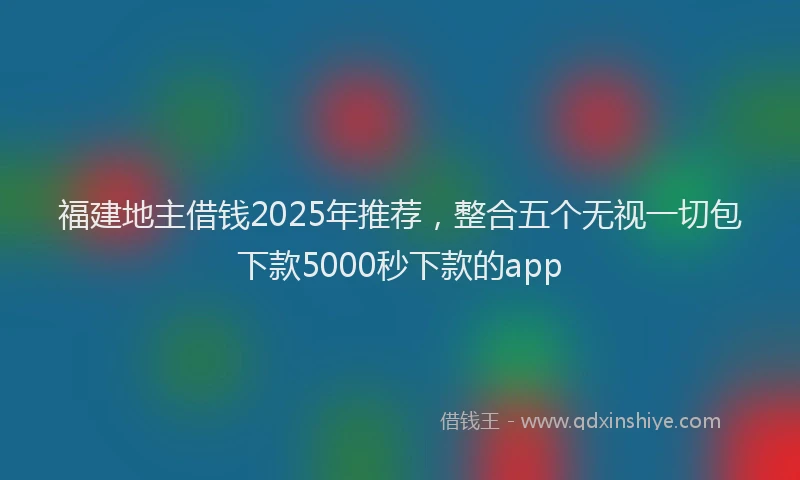 福建地主借钱2025年推荐，整合五个无视一切包下款5000秒下款的app