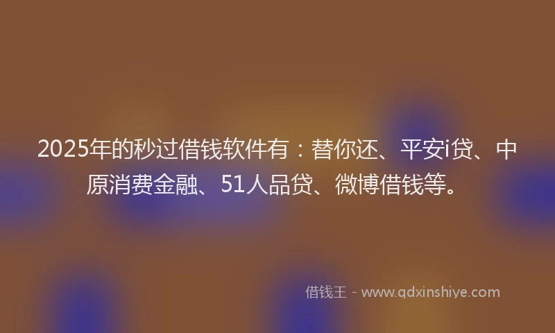 2025年的秒过借钱软件有：替你还、平安i贷、中原消费金融、51人品贷、微博借钱等。
