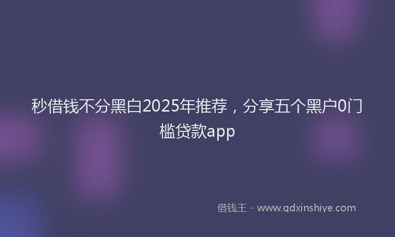 秒借钱不分黑白2025年推荐，分享五个黑户0门槛贷款app